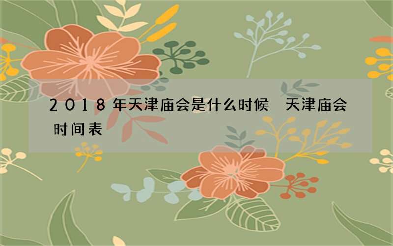2018年天津庙会是什么时候 天津庙会时间表